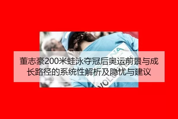 董志豪200米蛙泳夺冠后奥运前景与成长路径的系统性解析及隐忧与建议
