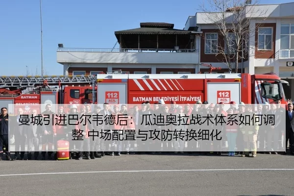 曼城引进巴尔韦德后：瓜迪奥拉战术体系如何调整 中场配置与攻防转换细化