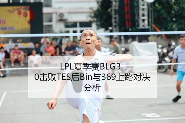 LPL夏季赛BLG3-0击败TES后Bin与369上路对决分析