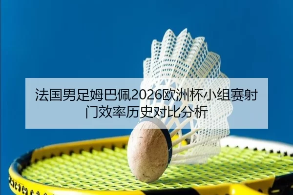 法国男足姆巴佩2026欧洲杯小组赛射门效率历史对比分析