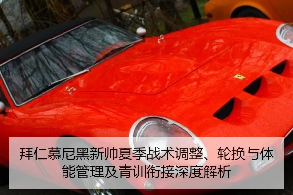 拜仁慕尼黑新帅夏季战术调整、轮换与体能管理及青训衔接深度解析