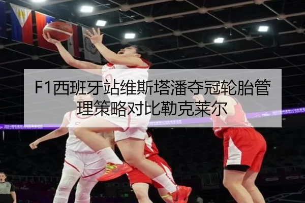 F1西班牙站维斯塔潘夺冠轮胎管理策略对比勒克莱尔