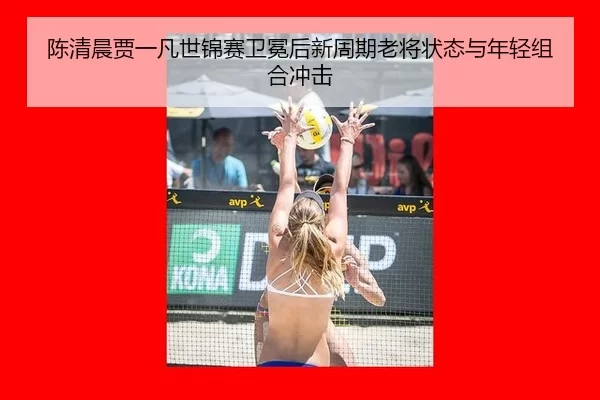 陈清晨贾一凡世锦赛卫冕后新周期老将状态与年轻组合冲击