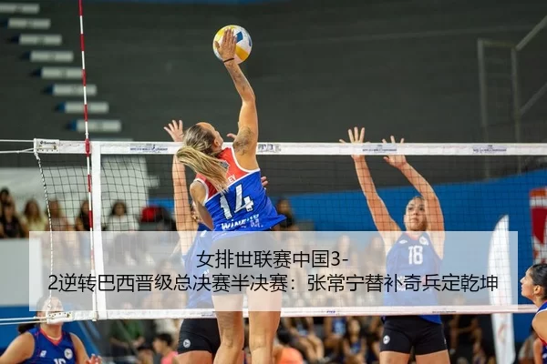 女排世联赛中国3-2逆转巴西晋级总决赛半决赛：张常宁替补奇兵定乾坤